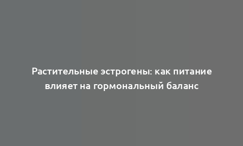 Растительные эстрогены: как питание влияет на гормональный баланс