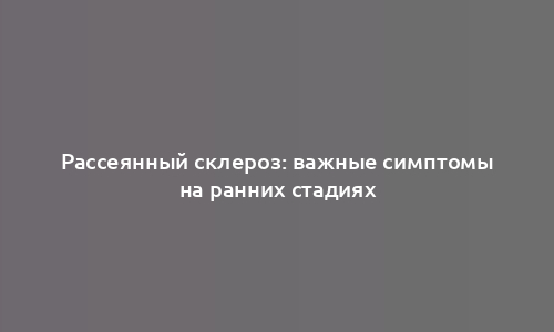 Рассеянный склероз: важные симптомы на ранних стадиях