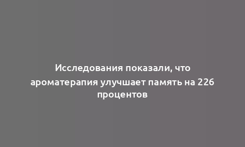 Исследования показали, что ароматерапия улучшает память на 226 процентов