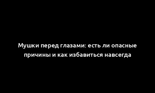 Мушки перед глазами: есть ли опасные причины и как избавиться навсегда