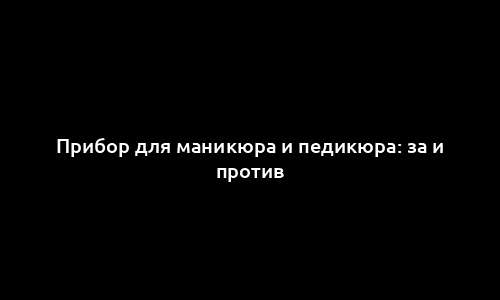 Прибор для маникюра и педикюра: за и против