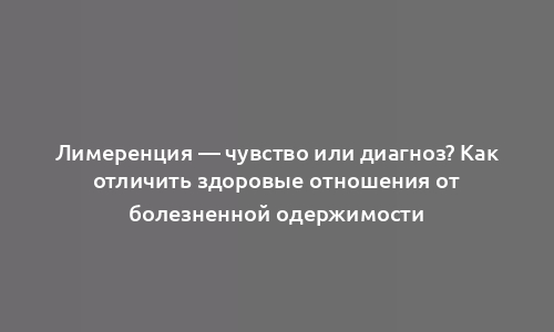 Лимеренция — чувство или диагноз? Как отличить здоровые отношения от болезненной одержимости