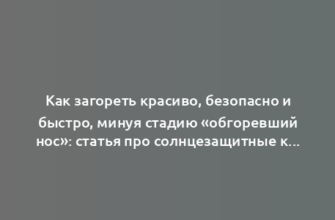 Как загореть красиво, безопасно и быстро, минуя стадию «обгоревший нос»: статья про солнцезащитные кремы и не только