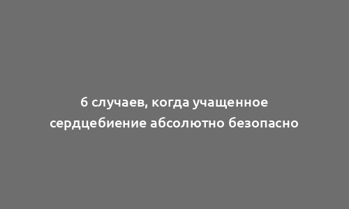 6 случаев, когда учащенное сердцебиение абсолютно безопасно