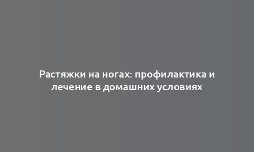 Растяжки на ногах: профилактика и лечение в домашних условиях