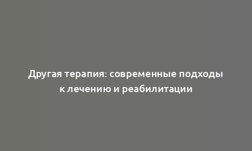 Другая терапия: современные подходы к лечению и реабилитации