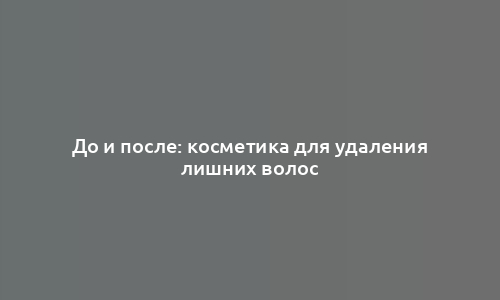 До и после: косметика для удаления лишних волос