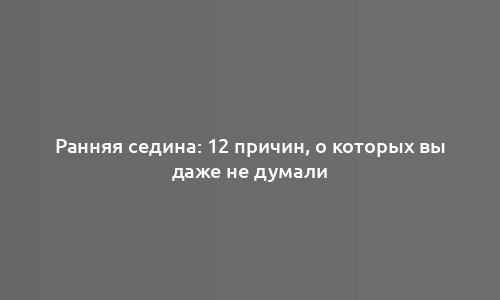 Ранняя седина: 12 причин, о которых вы даже не думали