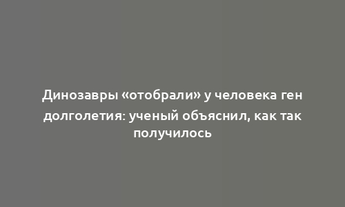 Динозавры «отобрали» у человека ген долголетия: ученый объяснил, как так получилось