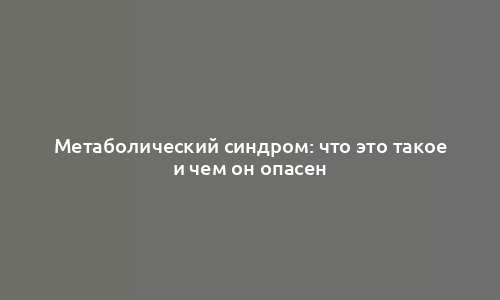 Метаболический синдром: что это такое и чем он опасен