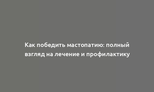 Как победить мастопатию: полный взгляд на лечение и профилактику