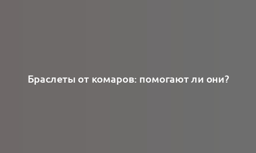 Браслеты от комаров: помогают ли они?