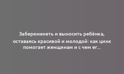 Забеременеть и выносить ребёнка, оставаясь красивой и молодой: как цинк помогает женщинам и с чем его нельзя принимать