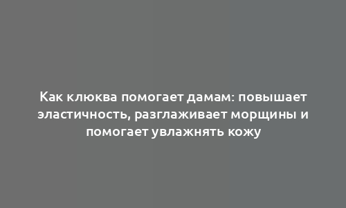 Как клюква помогает дамам: повышает эластичность, разглаживает морщины и помогает увлажнять кожу