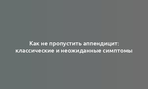 Как не пропустить аппендицит: классические и неожиданные симптомы