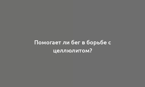 Помогает ли бег в борьбе с целлюлитом?