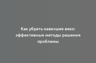 Как убрать нависшее веко: эффективные методы решения проблемы