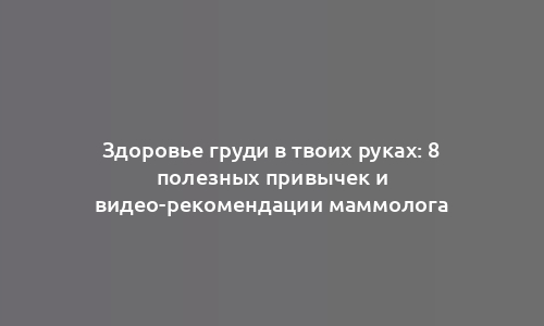 Здоровье груди в твоих руках: 8 полезных привычек и видео-рекомендации маммолога