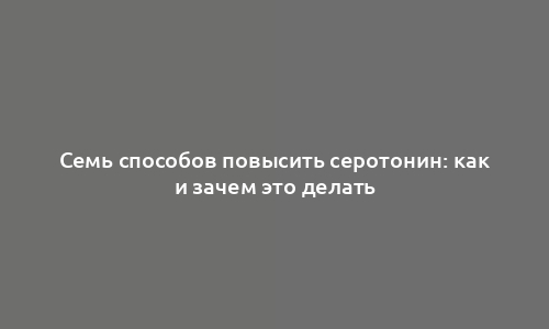 Семь способов повысить серотонин: как и зачем это делать