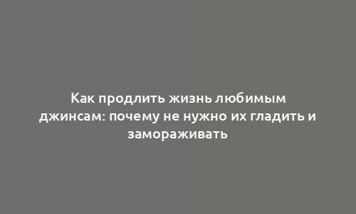 Как продлить жизнь любимым джинсам: почему не нужно их гладить и замораживать