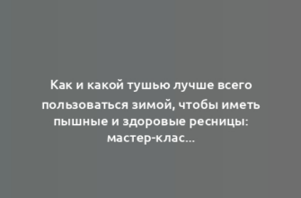 Как и какой тушью лучше всего пользоваться зимой, чтобы иметь пышные и здоровые ресницы: мастер-класс от эксперта-визажиста