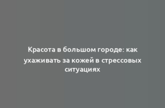 Красота в большом городе: как ухаживать за кожей в стрессовых ситуациях