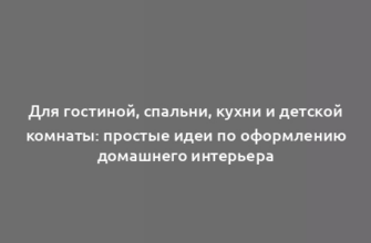 Для гостиной, спальни, кухни и детской комнаты: простые идеи по оформлению домашнего интерьера