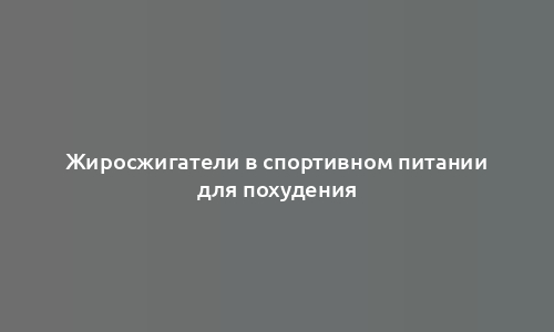 Жиросжигатели в спортивном питании для похудения