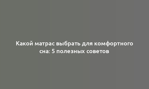 Какой матрас выбрать для комфортного сна: 5 полезных советов