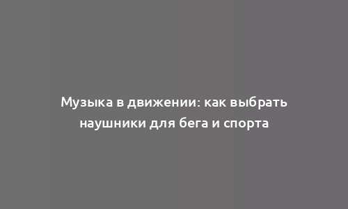 Музыка в движении: как выбрать наушники для бега и спорта