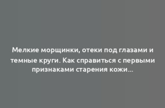 Мелкие морщинки, отеки под глазами и темные круги. Как справиться с первыми признаками старения кожи?