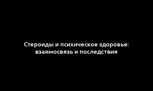 Стероиды и психическое здоровье: взаимосвязь и последствия