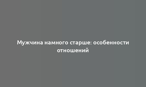 Мужчина намного старше: особенности отношений