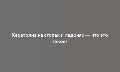 Кератолиз на стопах и ладонях — что это такое?