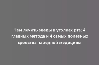 Чем лечить заеды в уголках рта: 4 главных метода и 4 самых полезных средства народной медицины