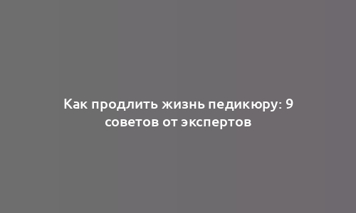 Как продлить жизнь педикюру: 9 советов от экспертов