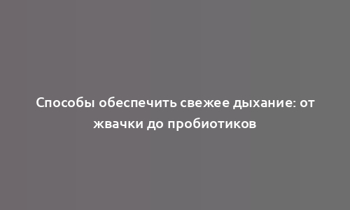 Способы обеспечить свежее дыхание: от жвачки до пробиотиков