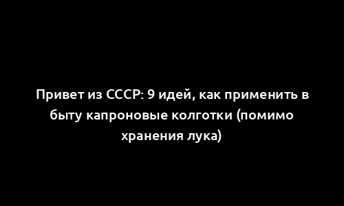 Привет из СССР: 9 идей, как применить в быту капроновые колготки (помимо хранения лука)