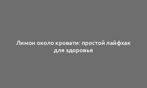 Лимон около кровати: простой лайфхак для здоровья