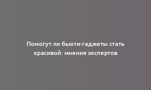 Помогут ли бьюти-гаджеты стать красивой: мнения экспертов