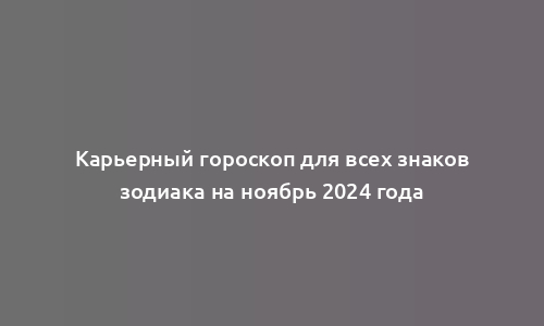 Карьерный гороскоп для всех знаков зодиака на ноябрь 2024 года