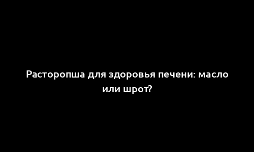 Расторопша для здоровья печени: масло или шрот?