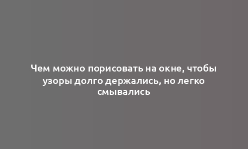 Чем можно порисовать на окне, чтобы узоры долго держались, но легко смывались