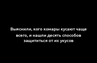 Выяснили, кого комары кусают чаще всего, и нашли десять способов защититься от их укусов