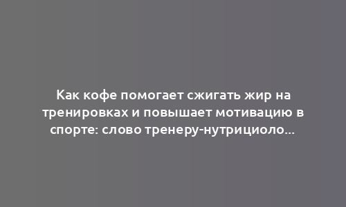 Как кофе помогает сжигать жир на тренировках и повышает мотивацию в спорте: слово тренеру-нутрициологу