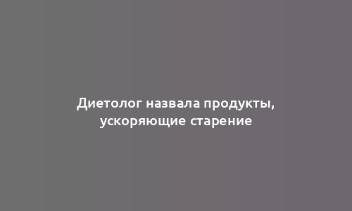 Диетолог назвала продукты, ускоряющие старение