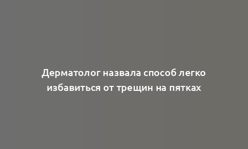 Дерматолог назвала способ легко избавиться от трещин на пятках