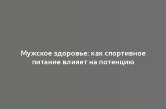 Мужское здоровье: как спортивное питание влияет на потенцию