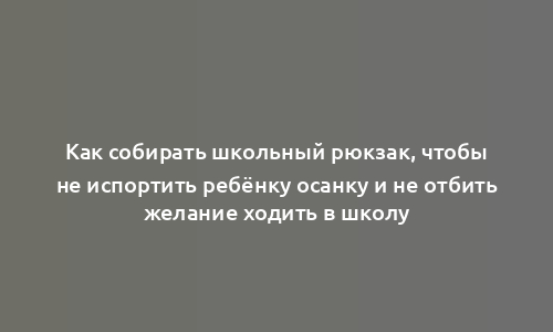 Как собирать школьный рюкзак, чтобы не испортить ребёнку осанку и не отбить желание ходить в школу