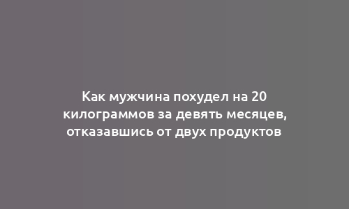 Как мужчина похудел на 20 килограммов за девять месяцев, отказавшись от двух продуктов